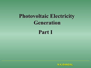 Photovoltaic ElectricityPhotovoltaic Electricity
GenerationGeneration
Part IPart I
N.K.BANSALN.K.BANSAL
 