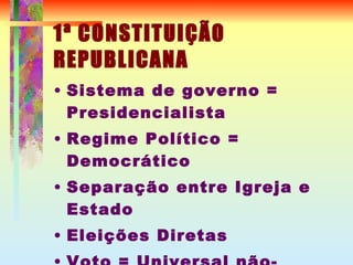1ª CONSTITUIÇÃO REPUBLICANA Sistema de governo = Presidencialista Regime Político = Democrático Separação entre Igreja e Estado Eleições Diretas Voto = Universal não-secreto para homens acima de 21 anos 