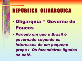 REPÚBLICA  OLIGÁRQUICA Oligarquia = Governo de Poucos Período em que o Brasil é governado segundo os interesses de um pequeno grupo :  Os fazendeiros ligados ao café. 