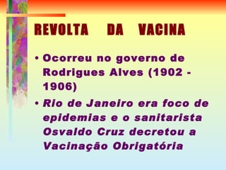 REVOLTA  DA  VACINA Ocorreu no governo de Rodrigues Alves (1902 - 1906) ‏ Rio de Janeiro era foco de epidemias e o sanitarista Osvaldo Cruz decretou a Vacinação Obrigatória 