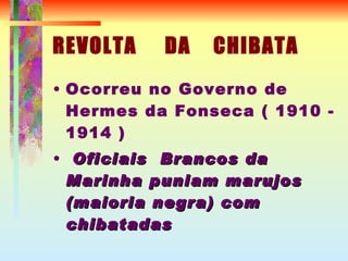 REVOLTA  DA  CHIBATA Ocorreu no Governo de Hermes da Fonseca ( 1910 - 1914 ) ‏ Oficiais  Brancos da Marinha puniam marujos (maioria negra) com chibatadas 
