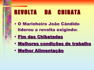 REVOLTA  DA  CHIBATA O Marinheiro João Cândido liderou a revolta exigindo: Fim das Chibatadas Melhores condições de trabalho Melhor Alimentação 