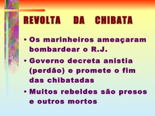 REVOLTA  DA  CHIBATA Os marinheiros ameaçaram bombardear o R.J. Governo decreta anistia (perdão) e promete o fim das chibatadas Muitos rebeldes são presos e outros mortos 