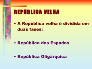 REPÚBLICA VELHA A República velha é dividida em duas fases : República das Espadas República Oligárquica 