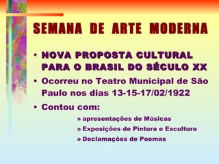 SEMANA  DE  ARTE  MODERNA NOVA PROPOSTA CULTURAL PARA O BRASIL DO SÉCULO XX Ocorreu no Teatro Municipal de São Paulo nos dias 13-15-17/02/1922 Contou com: apresentações de Músicas Exposições de Pintura e Escultura Declamações de Poemas 