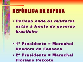 REPÚBLICA DA ESPADA Período onde os militares estão à frente do governo brasileiro 1º Presidente = Marechal Deodoro da Fonseca 2º Presidente = Marechal Floriano Peixoto 