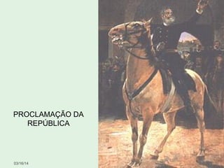 03/16/14 10
PROCLAMAÇÃO DA
REPÚBLICA
 