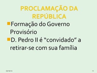 Formação do Governo
Provisório
D. Pedro II é “convidado” a
retirar-se com sua família
03/16/14 11
 
