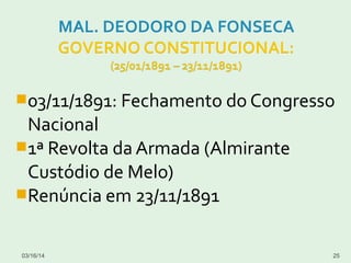 03/11/1891: Fechamento do Congresso
Nacional
1ª Revolta da Armada (Almirante
Custódio de Melo)
Renúncia em 23/11/1891
03/16/14 25
 