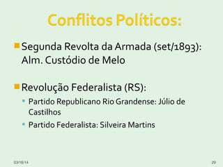 Segunda Revolta da Armada (set/1893):
Alm. Custódio de Melo
Revolução Federalista (RS):
 Partido Republicano Rio Grandense: Júlio de
Castilhos
 Partido Federalista: Silveira Martins
03/16/14 29
 