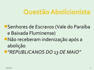 Senhores de Escravos (Vale do Paraíba
e Baixada Fluminense)
Não receberam indenização após a
abolição
“REPUBLICANOS DO 13 DE MAIO”
03/16/14 3
 