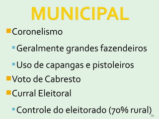 Coronelismo
Geralmente grandes fazendeiros
Uso de capangas e pistoleiros
Voto de Cabresto
Curral Eleitoral
Controle do eleitorado (70% rural)33
 