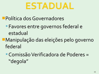 Política dos Governadores
Favores entre governos federal e
estadual
Manipulação das eleições pelo governo
federal
ComissãoVerificadora de Poderes =
“degola”
35
 