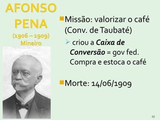 03/16/14 52
Missão: valorizar o café
(Conv. deTaubaté)
 criou a Caixa de
Conversão = gov fed.
Compra e estoca o café
Morte: 14/06/1909
 