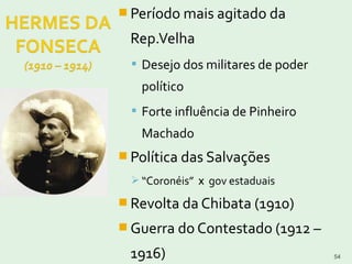 54
 Período mais agitado da
Rep.Velha
 Desejo dos militares de poder
político
 Forte influência de Pinheiro
Machado
 Política das Salvações
 “Coronéis” X gov estaduais
 Revolta da Chibata (1910)
 Guerra do Contestado (1912 –
1916)
 