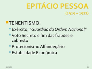 TENENTISMO:TENENTISMO:
 Exército: “Guardião da Ordem Nacional”
 Voto Secreto e fim das fraudes e
cabresto
 Protecionismo Alfandegário
 Estabilidade Econômica
03/16/14 64
 