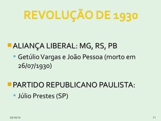 ALIANÇA LIBERAL: MG, RS, PBALIANÇA LIBERAL: MG, RS, PB
 GetúlioVargas e João Pessoa (morto em
26/07/1930)
PARTIDO REPUBLICANO PAULISTA:PARTIDO REPUBLICANO PAULISTA:
 Júlio Prestes (SP)
03/16/14 71
 