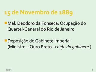 Mal. Deodoro da Fonseca:Mal. Deodoro da Fonseca: Ocupação do
Quartel-General do Rio de Janeiro
Deposição do Gabinete Imperial
(Ministros: Ouro PretoOuro Preto –chefe do gabinete )
03/16/14 9
 