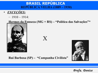 BRASIL REPÚBLICA
Profa. DeniseProfa. Denise
REPÚBLICA VELHA (1889 – 1930)
• EXCEÇÕES:
– 1910 – 1914:
Hermes da Fonseca (MG + RS) – “Política das Salvações”*
X
Rui Barbosa (SP) – “Campanha Civilista”
 