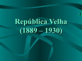 República VelhaRepública Velha
(1889 – 1930)(1889 – 1930)
 