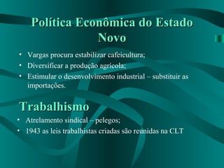 Política Econômica do EstadoPolítica Econômica do Estado
NovoNovo
• Vargas procura estabilizar cafeicultura;
• Diversificar a produção agrícola;
• Estimular o desenvolvimento industrial – substituir as
importações.
TrabalhismoTrabalhismo
• Atrelamento sindical – pelegos;
• 1943 as leis trabalhistas criadas são reunidas na CLT
 