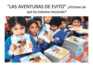 “LAS AVENTURAS DE EVITO” ¿Víctimas de
qué los estamos haciendo?
 