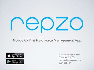 Mobile CRM & Field Force Management App
Hassan Nader Atmeh
Founder & CEO
hassan@repzoapp.com
0796666347
 