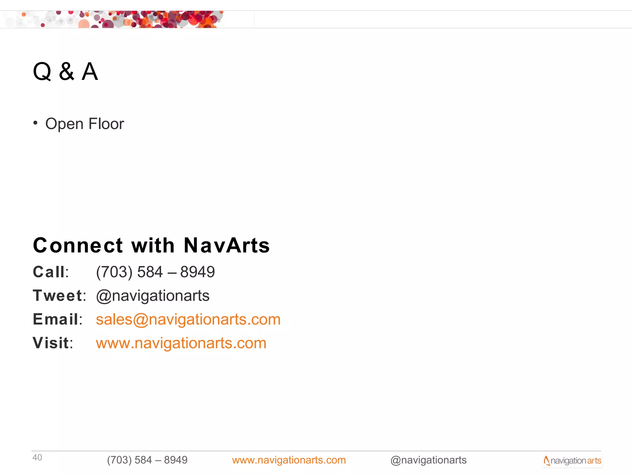 Q&A
• Open Floor




Connect with NavArts
Call:    (703) 584 – 8949
Tweet:   @navigationarts
Email:   sales@navigationarts.com
Visit:   www.navigationarts.com




40        (703) 584 – 8949   www.navigationarts.com   @navigationarts
 