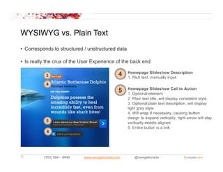 WYSIWYG vs. Plain Text
        vs
• Corresponds to structured / unstructured data

• Is really the crux of the User Experience of the back end




32        (703) 584 – 8949   www.navigationarts.com   @navigationarts
 