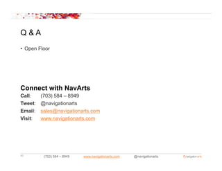 Q&A
• Open Floor




Connect with NavArts
Call:    (703) 584 – 8949
Tweet:   @navigationarts
Email:   sales@navigationarts.com
Visit:   www.navigationarts.com
         www navigationarts com




40        (703) 584 – 8949   www.navigationarts.com   @navigationarts
 