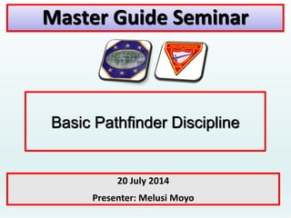 1
Master Guide Seminar
Basic Pathfinder Discipline
20 July 2014
Presenter: Melusi Moyo
 