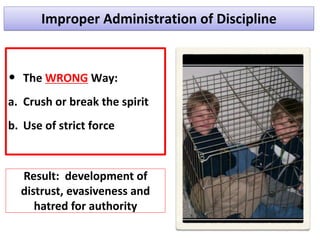 Improper Administration of Discipline
• The WRONG Way:
a. Crush or break the spirit
b. Use of strict force
Result: development of
distrust, evasiveness and
hatred for authority
 