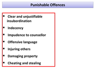 Punishable Offences
 Clear and unjustifiable
insubordination
 Indecency
 Impudence to counsellor
 Offensive language
 Injuring others
 Damaging property
 Cheating and stealing
 