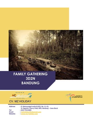 FAMILY GATHERING
3D2N
BANDUNG
CV. MZ HOLIDAY
Address : Jl. Batununggal mulia B.XIII, No. 11-15,
Jl. Ciganitri, Cherry Field, M99, Bandung – Jawa Barat
Tel : 022-7514485
Email : mzholidayinfo@gmail.com
Website : www.mz-holiday.com
 