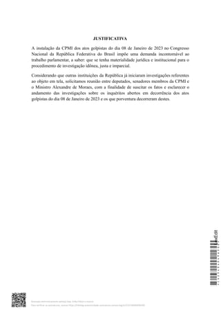 JUSTIFICATIVA
A instalação da CPMI dos atos golpistas do dia 08 de Janeiro de 2023 no Congresso
Nacional da República Federativa do Brasil impõe uma demanda incontornável ao
trabalho parlamentar, a saber: que se tenha materialidade jurídica e institucional para o
procedimento de investigação idônea, justa e imparcial.
Considerando que outras instituições da República já iniciaram investigações referentes
ao objeto em tela, solicitamos reunião entre deputados, senadores membros da CPMI e
o Ministro Alexandre de Moraes, com a finalidade de suscitar os fatos e esclarecer o
andamento das investigações sobre os inquéritos abertos em decorrência dos atos
golpistas do dia 08 de Janeiro de 2023 e os que porventura decorreram destes.
*CD234040496300*
LexEdit
Assinado eletronicamente pelo(a) Dep. Erika Hilton e outros
Para verificar as assinaturas, acesse https://infoleg-autenticidade-assinatura.camara.leg.br/CD234040496300
 