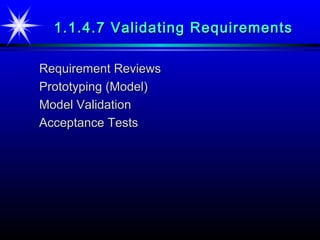 1.1.4.7 Validating Requirements

Requirement Reviews
Prototyping (Model)
Model Validation
Acceptance Tests
 