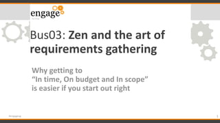 Bus03: Zen and the art of
requirements gathering
Why getting to
“In time, On budget and In scope”
is easier if you start out right
1#engageug
 