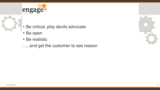 • Be critical, play devils advocate
• Be open
• Be realistic
…..and get the customer to see reason
31#engageug
 