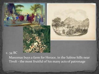 c. 34 BC
Maecenas buys a farm for Horace, in the Sabine hills near
Tivoli - the most fruitful of his many acts of patronage
 