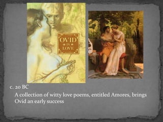 c. 20 BC
A collection of witty love poems, entitled Amores, brings
Ovid an early success
 