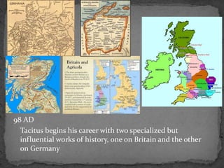 98 AD
Tacitus begins his career with two specialized but
influential works of history, one on Britain and the other
on Germany
 