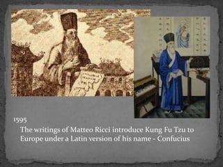 1595
The writings of Matteo Ricci introduce Kung Fu Tzu to
Europe under a Latin version of his name - Confucius
 
