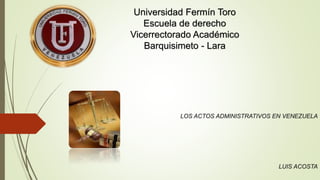 LOS ACTOS ADMINISTRATIVOS EN VENEZUELA
LUIS ACOSTA
Universidad Fermín Toro
Escuela de derecho
Vicerrectorado Académico
Barquisimeto - Lara
 