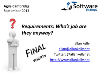 allan kelly
allan@allankelly.net
Twitter: @allankellynet
http://www.allankelly.net
Requirements: Who’s job are
they anyway?
Agile Cambridge
September 2013
 