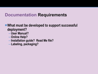 Documentation  Requirements What must be developed to support successful deployment? User Manual? Online Help? Installation guide?  Read Me file? Labeling, packaging? 