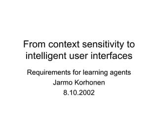 From context sensitivity to intelligent user interfaces Requirements for learning agents Jarmo Korhonen 8.10.2002 
