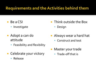    Be a CSI                           Think outside the Box
     Investigate                        Design


   Adopt a can do                     Always wear a hard hat
    attitude                             Construct and test
     Feasibility and flexibility
                                       Master your trade
   Celebrate your victory               Trade-off that is
     Release
 