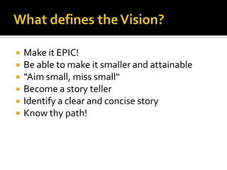    Make it EPIC!
   Be able to make it smaller and attainable
   “Aim small, miss small“
   Become a story teller
   Identify a clear and concise story
   Know thy path!
 