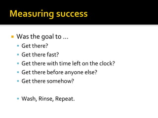    Was the goal to …
     Get there?
     Get there fast?
     Get there with time left on the clock?
     Get there before anyone else?
     Get there somehow?


     Wash, Rinse, Repeat.
 