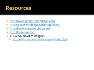    http://www.pinnacleofindiana.com
   http://geekswithblogs.net/enriquelima
   http://www.casecomplete.com/
   http://21scrum.com
   Visual Studio ALM Rangers
       http://msdn.microsoft.com/en-us/vstudio/ee358787
 